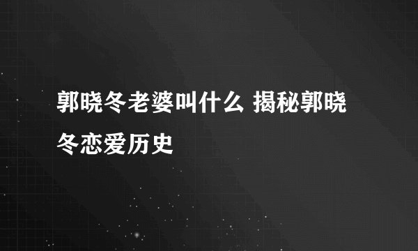 郭晓冬老婆叫什么 揭秘郭晓冬恋爱历史