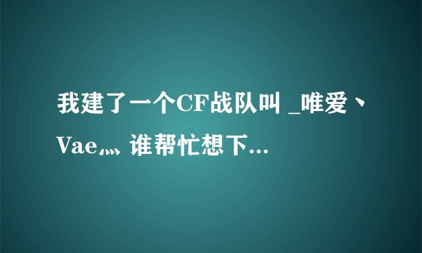 我建了一个CF战队叫 _唯爱丶Vae灬 谁帮忙想下队员名字，谢谢。