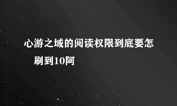 心游之域的阅读权限到底要怎麼刷到10阿ˊˋ