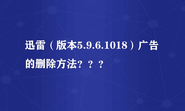 迅雷（版本5.9.6.1018）广告的删除方法？？？