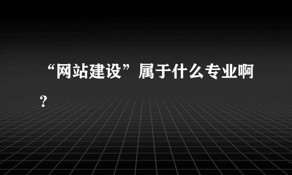 “网站建设”属于什么专业啊？