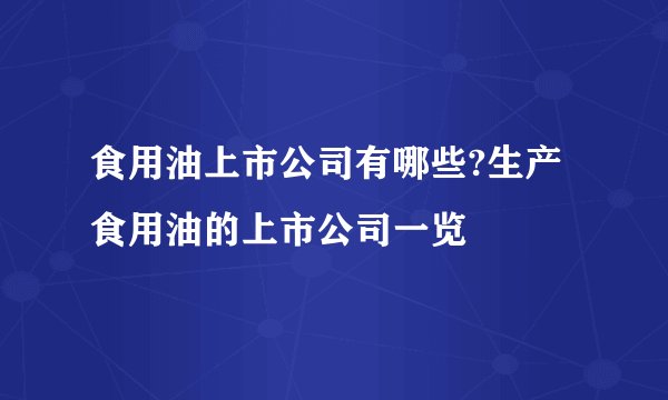 食用油上市公司有哪些?生产食用油的上市公司一览