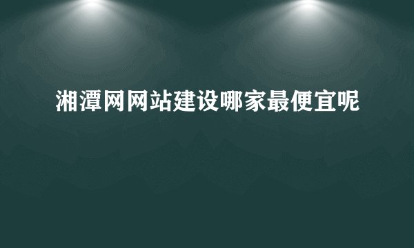 湘潭网网站建设哪家最便宜呢