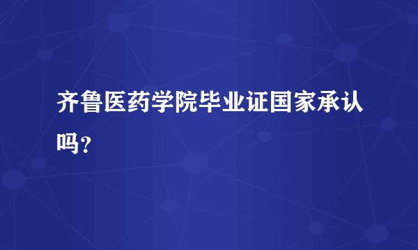 齐鲁医药学院毕业证国家承认吗？