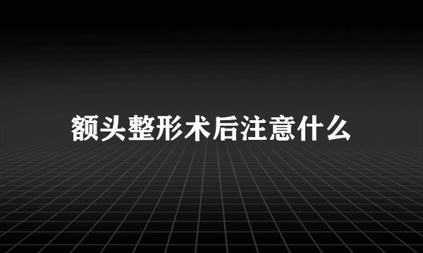 额头整形术后注意什么