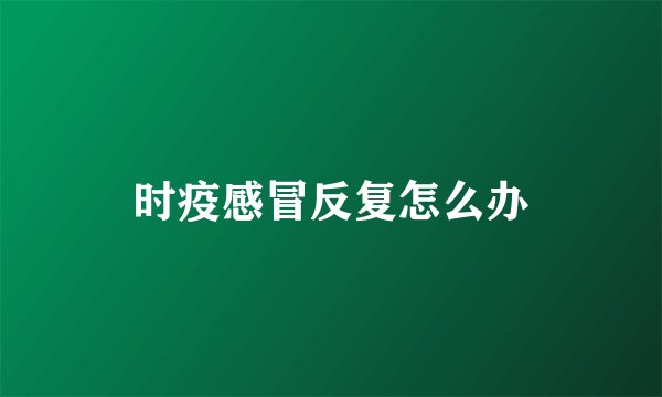 时疫感冒反复怎么办