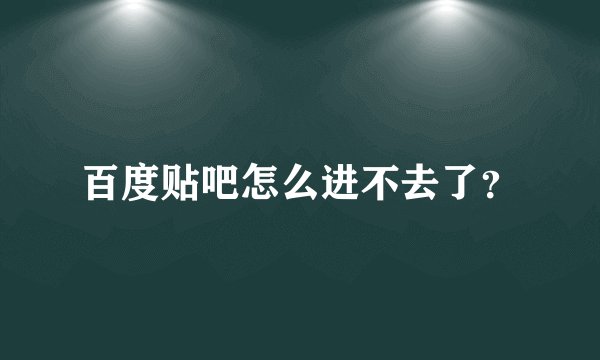 百度贴吧怎么进不去了？