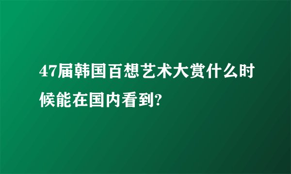 47届韩国百想艺术大赏什么时候能在国内看到?
