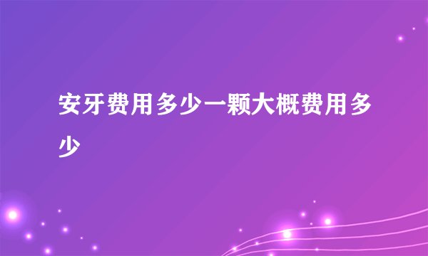 安牙费用多少一颗大概费用多少