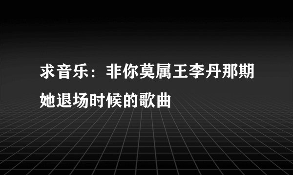 求音乐：非你莫属王李丹那期她退场时候的歌曲