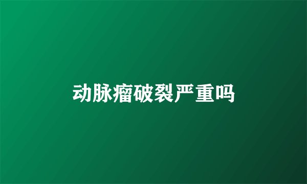 动脉瘤破裂严重吗