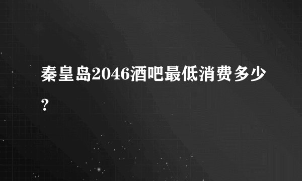 秦皇岛2046酒吧最低消费多少?