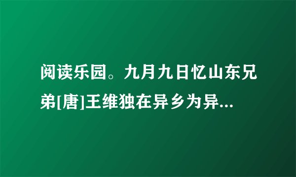 阅读乐园。九月九日忆山东兄弟[唐]王维独在异乡为异客，每逢佳节倍思亲。遥知兄弟登高处，遍插茱萸少一人。    【注释】茱萸：香味植物。古风俗重阳节插茱萸避灾疫。    1．“异乡”的意思是_______________，“遥知”的意思是_______________。    2．九月九日是_______________节，中国人有_____________的习俗。    3．“_________________________”一句表达了诗人强烈的思乡之情。