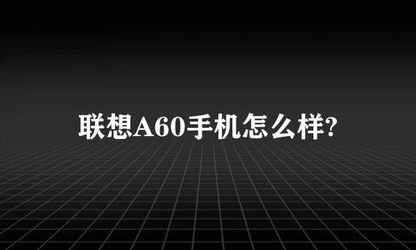 联想A60手机怎么样?
