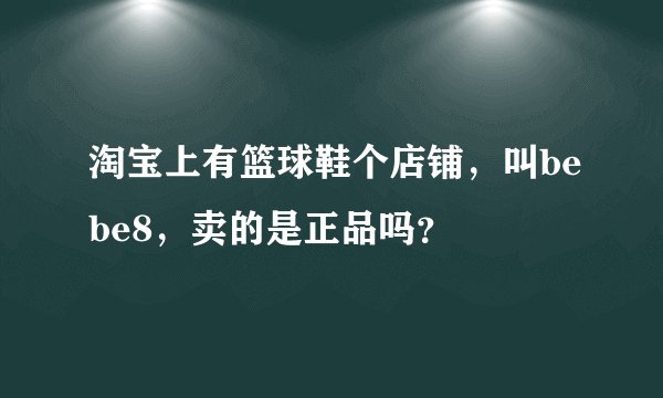 淘宝上有篮球鞋个店铺，叫bebe8，卖的是正品吗？