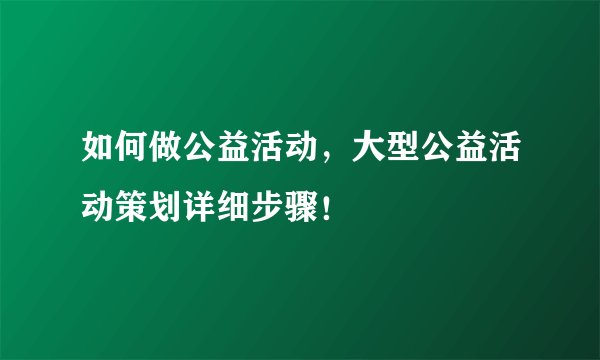 如何做公益活动，大型公益活动策划详细步骤！