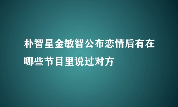 朴智星金敏智公布恋情后有在哪些节目里说过对方