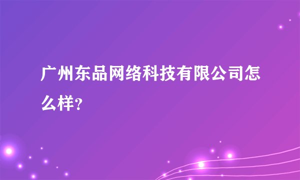广州东品网络科技有限公司怎么样?