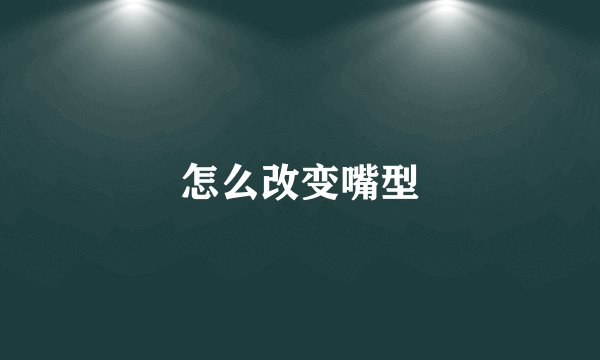 怎么改变嘴型