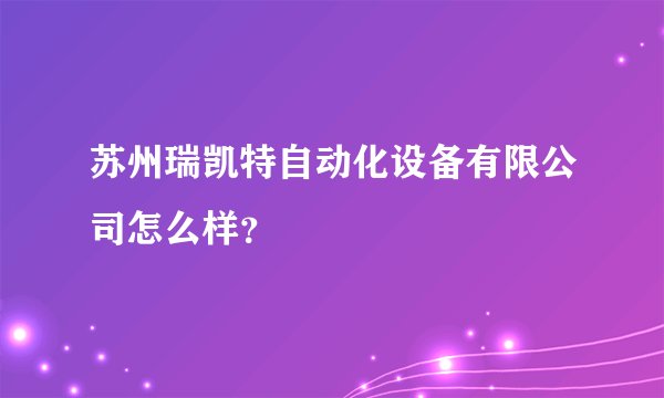 苏州瑞凯特自动化设备有限公司怎么样？