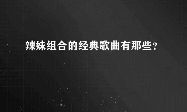 辣妹组合的经典歌曲有那些？