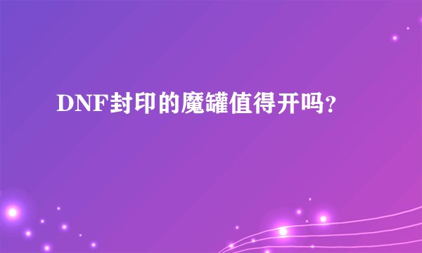 DNF封印的魔罐值得开吗？