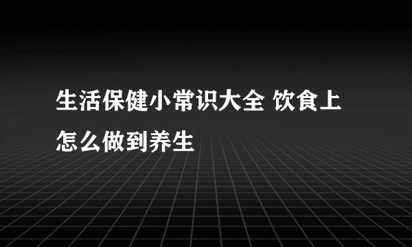 生活保健小常识大全 饮食上怎么做到养生