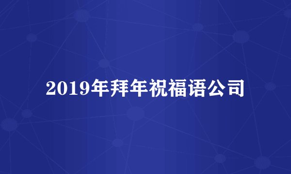 2019年拜年祝福语公司