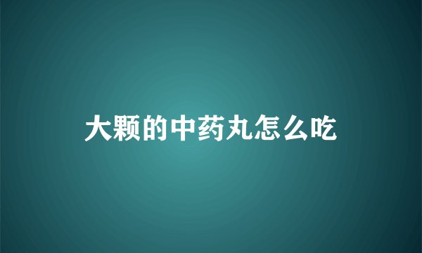 大颗的中药丸怎么吃