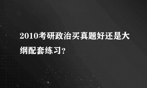 2010考研政治买真题好还是大纲配套练习？