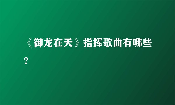 《御龙在天》指挥歌曲有哪些?