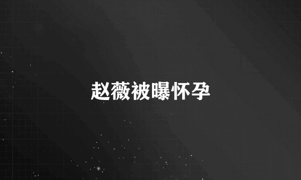 赵薇被曝怀孕