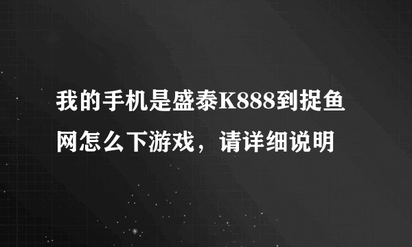 我的手机是盛泰K888到捉鱼网怎么下游戏，请详细说明