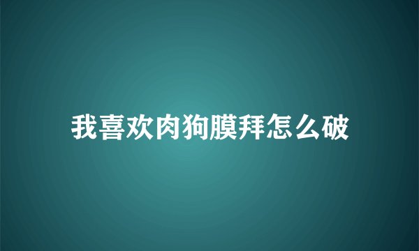 我喜欢肉狗膜拜怎么破