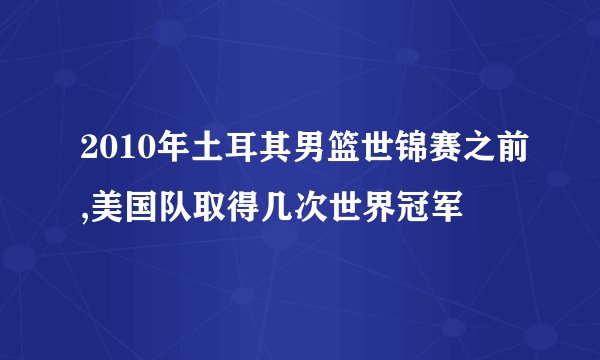 2010年土耳其男篮世锦赛之前,美国队取得几次世界冠军