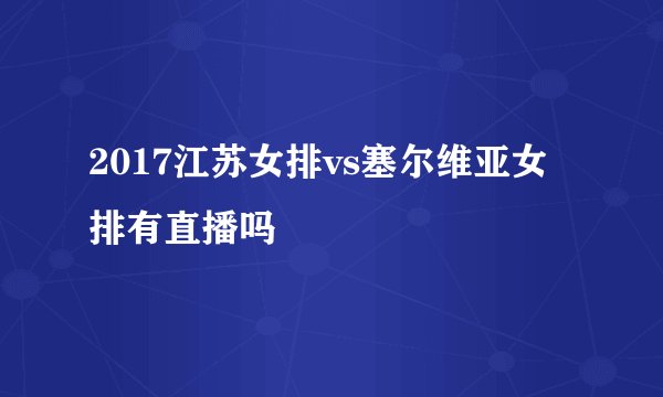 2017江苏女排vs塞尔维亚女排有直播吗