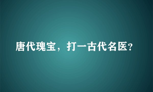 唐代瑰宝，打一古代名医？