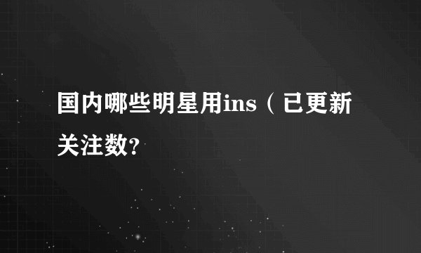 国内哪些明星用ins（已更新关注数？