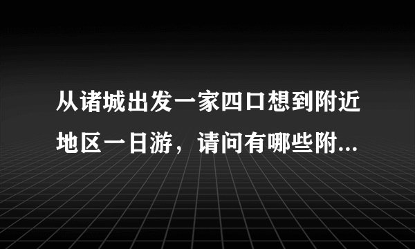 从诸城出发一家四口想到附近地区一日游，请问有哪些附近景点比较适合？