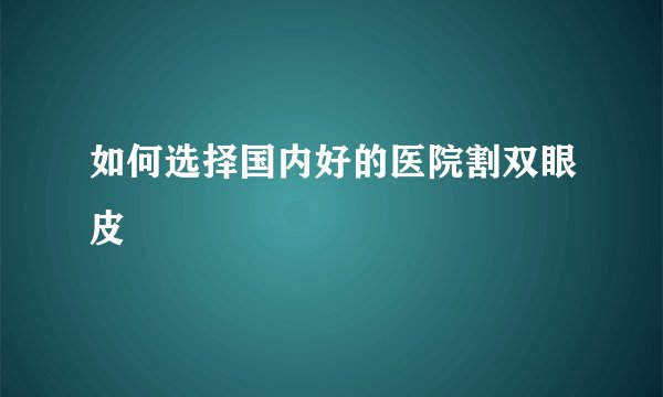 如何选择国内好的医院割双眼皮