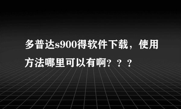 多普达s900得软件下载，使用方法哪里可以有啊？？？