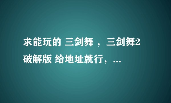 求能玩的 三剑舞 ，三剑舞2 破解版 给地址就行，，成功必采纳。