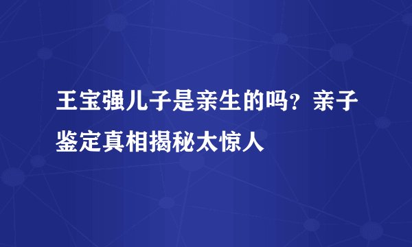 王宝强儿子是亲生的吗?亲子鉴定真相揭秘太惊人