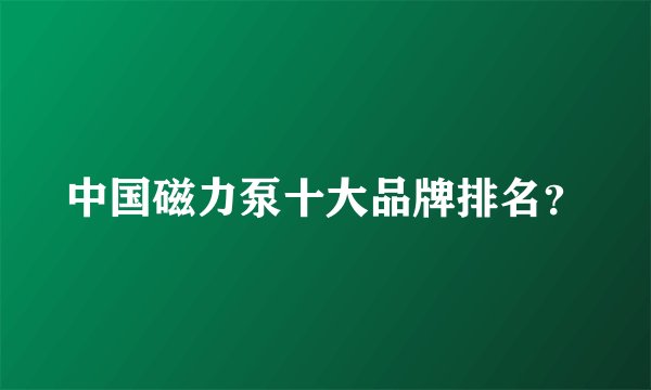 中国磁力泵十大品牌排名？