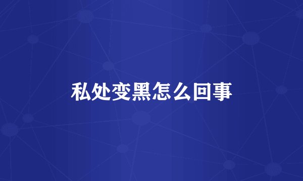 私处变黑怎么回事