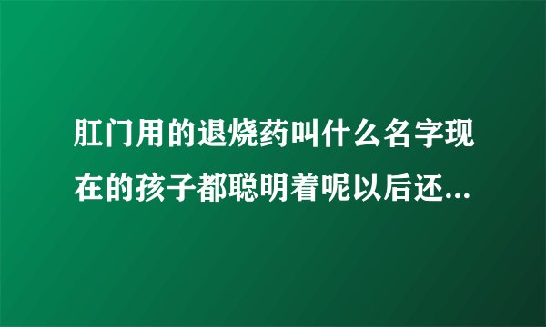 肛门用的退烧药叫什么名字现在的孩子都聪明着呢以后还会学会更多的东西