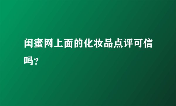 闺蜜网上面的化妆品点评可信吗？