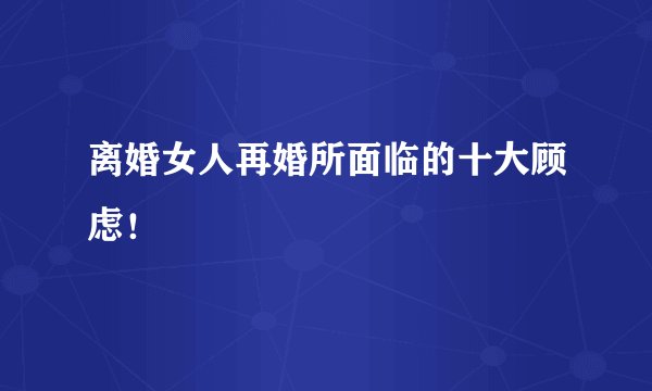 离婚女人再婚所面临的十大顾虑！