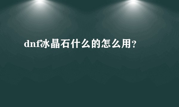 dnf冰晶石什么的怎么用？