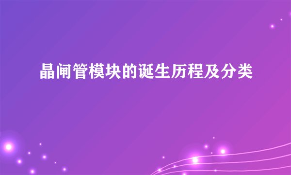 晶闸管模块的诞生历程及分类